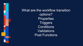 What are the workflow transition
options?
Properties
Triggers
Conditions
Validations
Post Functions
 