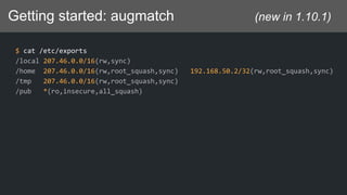 Getting started: augmatch (new in 1.10.1)
$ cat /etc/exports
/local 207.46.0.0/16(rw,sync)
/home 207.46.0.0/16(rw,root_squash,sync) 192.168.50.2/32(rw,root_squash,sync)
/tmp 207.46.0.0/16(rw,root_squash,sync)
/pub *(ro,insecure,all_squash)
 