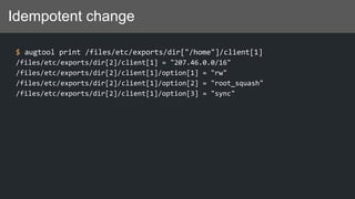Idempotent change
$ augtool print /files/etc/exports/dir["/home"]/client[1]
/files/etc/exports/dir[2]/client[1] = "207.46.0.0/16"
/files/etc/exports/dir[2]/client[1]/option[1] = "rw"
/files/etc/exports/dir[2]/client[1]/option[2] = "root_squash"
/files/etc/exports/dir[2]/client[1]/option[3] = "sync"
 