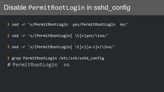 Disable PermitRootLogin in sshd_config
$ sed -r 's/PermitRootLogin yes/PermitRootLogin no/'
$ sed -r 's/(PermitRootLogin[ t]+)yes/1no/'
$ sed -r 's/(PermitRootLogin[ t]+)[a-z]+/1no/'
$ grep PermitRootLogin /etc/ssh/sshd_config
# PermitRootLogin no
 