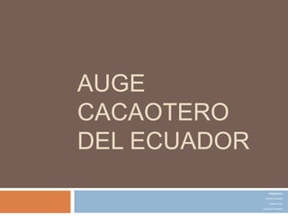 AUGE
CACAOTERO
DEL ECUADOR
Integrantes:
David Encalada
Viviana León
Daniela Tenecora
 