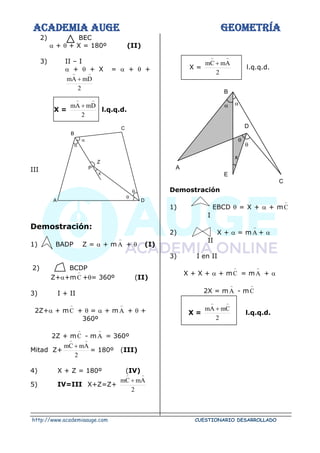 ACADEMIA AUGE GEOMETRÍA
http://www.academiaauge.com CUESTIONARIO DESARROLLADO
2) BEC
 +  + X = 180º (II)
3) II – I
 +  + X =  +  +
2
D
m
A
m


+
X =
2
D
m
A
m


+
l.q.q.d.
III
Demostración:
1) BADP Z =  + m A

+  (I)
2) BCDP
Z++mC

+= 360º (II)
3) I + II
2Z+ + mC

+  =  + mA

+  +
360º
2Z + mC

- m A

= 360º
Mitad Z+
2
A
m
C
m


+
= 180º (III)
4) X + Z = 180º (IV)
5) IV=III X+Z=Z+
2
A
m
C
m


+
X =
2
A
m
C
m


+
l.q.q.d.
Demostración
1) EBCD  = X +  + mC

I
2) X +  = m A

+ 
II
3) I en II
X + X +  + mC

= mA

+ 
2X = mA

- mC

X =
2
C
m
A
m


+
l.q.q.d.
Z




D
A
C
B
P
X
C
E
A
B
D


x
 
 