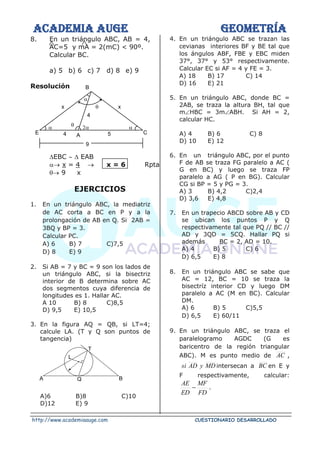 ACADEMIA AUGE GEOMETRÍA
http://www.academiaauge.com CUESTIONARIO DESARROLLADO
8. En un triángulo ABC, AB = 4,
AC=5 y mA = 2(mC) < 90º.
Calcular BC.
a) 5 b) 6 c) 7 d) 8 e) 9
Resolución
EBC   EAB
→ x = 4 → x = 6 Rpta
→ 9 x
EJERCICIOS
1. En un triángulo ABC, la mediatriz
de AC corta a BC en P y a la
prolongación de AB en Q. Si 2AB =
3BQ y BP = 3.
Calcular PC.
A) 6 B) 7 C)7,5
D) 8 E) 9
2. Si AB = 7 y BC = 9 son los lados de
un triángulo ABC, si la bisectriz
interior de B determina sobre AC
dos segmentos cuya diferencia de
longitudes es 1. Hallar AC.
A 10 B) 8 C)8,5
D) 9,5 E) 10,5
3. En la figura AQ = QB, si LT=4;
calcule LA. (T y Q son puntos de
tangencia)
A)6 B)8 C)10
D)12 E) 9
4. En un triángulo ABC se trazan las
cevianas interiores BF y BE tal que
los ángulos ABF, FBE y EBC miden
37°, 37° y 53° respectivamente.
Calcular EC si AF = 4 y FE = 3.
A) 18 B) 17 C) 14
D) 16 E) 21
5. En un triángulo ABC, donde BC =
2AB, se traza la altura BH, tal que
mHBC = 3mABH. Si AH = 2,
calcular HC.
A) 4 B) 6 C) 8
D) 10 E) 12
6. En un triángulo ABC, por el punto
F de AB se traza FG paralelo a AC (
G en BC) y luego se traza FP
paralelo a AG ( P en BG). Calcular
CG si BP = 5 y PG = 3.
A) 3 B) 4,2 C)2,4
D) 3,6 E) 4,8
7. En un trapecio ABCD sobre AB y CD
se ubican los puntos P y Q
respectivamente tal que PQ // BC //
AD y 3QD = 5CQ. Hallar PQ si
además BC = 2, AD = 10.
A) 4 B) 5 C) 6
D) 6,5 E) 8
8. En un triángulo ABC se sabe que
AC = 12, BC = 10 se traza la
bisectríz interior CD y luego DM
paralelo a AC (M en BC). Calcular
DM.
A) 6 B) 5 C)5,5
D) 6,5 E) 60/11
9. En un triángulo ABC, se traza el
paralelogramo AGDC (G es
baricentro de la región triangular
ABC). M es punto medio de AC ,
MD
y
AD
si intersecan a BC en E y
F respectivamente, calcular:
FD
MF
ED
AE
− .



E 4

x 
4
B
x
5 C
A
9

 