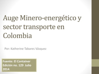 Auge Minero-energético y
sector transporte en
Colombia
Por: Katherine Tabares Vásquez
Fuente: El Container
Edición no. 129 Julio
2014.
 