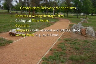 Geotourism Delivery Mechanisms
1. Geosites & Mining Heritage Sites.
2. Geological Time Walks.
3. Geotrails.
4. Geoparks - both national and UNESCO global.
5. Mining Parks e.g. as in China
 