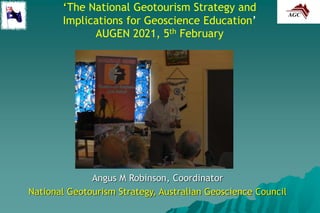 ‘The National Geotourism Strategy and
Implications for Geoscience Education’
AUGEN 2021, 5th February
Angus M Robinson, Coordinator
National Geotourism Strategy, Australian Geoscience Council
 