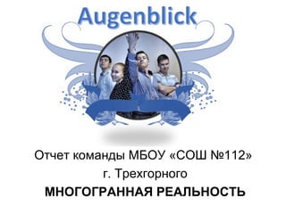 Отчет команды МБОУ «СОШ №112»
г. Трехгорного
МНОГОГРАННАЯ РЕАЛЬНОСТЬ
 