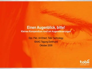 Einen Augenblick, bitte!Kleines Kompendium rund um Augensteuerungen Dipl. Päd. Uli Ehlert, Tobii Technology ISAAC Tagung Dortmund Oktober 2009 