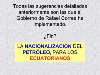 Todas las sugerencias detalladas
anteriormente son las que el
Gobierno de Rafael Correa ha
implementado.
¿Fin?
LA NACIONALIZACION DEL
PETRÓLEO, PARA LOS
ECUATORIANOS
 