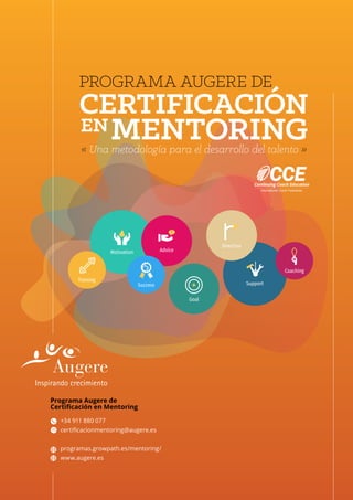 Programa Augere de
Certificación en Mentoring
+34 911 880 077
certificacionmentoring@augere.es
programas.growpath.es/mentoring/
www.augere.es
PROGRAMA AUGERE DE
CERTIFICACIÓN
MENTORINGEN
« Una metodología para el desarrollo del talento »
 