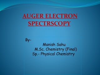 AUGER ELECTRON
SPECTRSCOPY
By-
Manish Sahu
M.Sc. Chemistry (Final)
Sp.- Physical Chemistry
 
