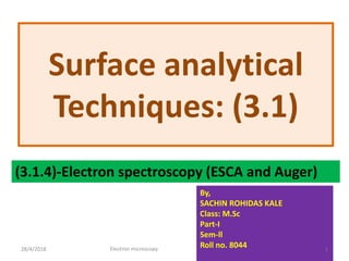 Surface analytical
Techniques: (3.1)
(3.1.4)-Electron spectroscopy (ESCA and Auger)
By,
SACHIN ROHIDAS KALE
Class: M.Sc
Part-I
Sem-ll
Roll no. 804428/4/2018 Electron microscopy. 1
 