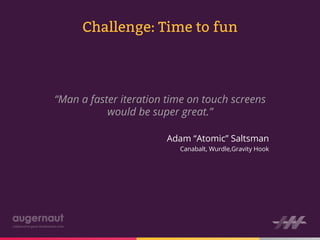 Challenge: Time to fun



“Man a faster iteration time on touch screens
           would be super great.”

                       Adam “Atomic” Saltsman
                          Canabalt, Wurdle,Gravity Hook
 