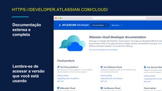 HTTPS://DEVELOPER.ATLASSIAN.COM/CLOUD/
Documentação
extensa e
completa
Lembre-se de
acessar a versão
que você está
usando
 
