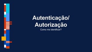 Autenticação/
Autorização
Como me identificar?
 