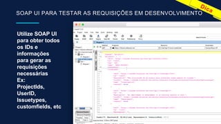 SOAP UI PARA TESTAR AS REQUISIÇÕES EM DESENVOLVIMENTO
Utilize SOAP UI
para obter todos
os IDs e
informações
para gerar as
requisições
necessárias
Ex:
ProjectIds,
UserID,
Issuetypes,
customfields, etc
 