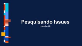 Pesquisando Issues
Usando JQL
 