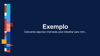 Exemplo
Colocando algumas chamadas para trabalhar para mim...
 