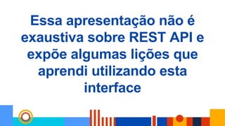 Essa apresentação não é
exaustiva sobre REST API e
expõe algumas lições que
aprendi utilizando esta
interface
 