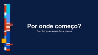 Por onde começo?
Escolha suas armas ferramentas
 