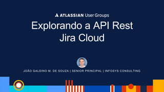 JOÃO GALDINO M. DE SOUZA | SENIOR PRINCIPAL | INFOSYS CONSULTING
Explorando a API Rest
Jira Cloud
 