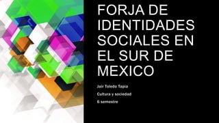 FORJA DE
IDENTIDADES
SOCIALES EN
EL SUR DE
MEXICO
Jair Toledo Tapia
Cultura y sociedad
6 semestre
 