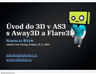 Úvod do 3D v AS3
          s Away3D a Flare3D
          Nikolaj Rýfr
          Adobe User Group, Praha, 24. 2. 2011



          nikolaj@nikolaj.cz
          www.nikolaj.cz


Saturday,February 26, 2011
 