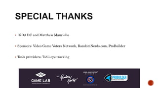  IGDA DC and Matthew Mauriello
 Sponsors: Video Game Voters Network, RandomNerds.com, ProBuilder
 Tools providers: Tobii eye tracking
 