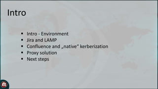 Intro






Intro - Environment
Jira and LAMP
Confluence and „native“ kerberization
Proxy solution
Next steps

 