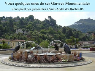 Voici quelques unes de ses Œuvres Monumentales
Rond-point des grenouilles à Saint-André des Roches 06
 