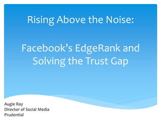 Rising Above the Noise:

         Facebook’s EdgeRank and
           Solving the Trust Gap


Augie Ray
Director of Social Media
Prudential
 