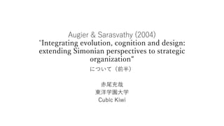 Augier & Sarasvathy (2004)
“Integrating evolution, cognition and design:
extending Simonian perspectives to strategic
organization“
について（前半）
赤尾充哉
東洋学園大学
Cubic Kiwi
 