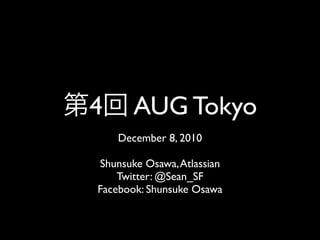 4      AUG Tokyo
    December 8, 2010

Shunsuke Osawa, Atlassian
    Twitter: @Sean_SF
Facebook: Shunsuke Osawa
 