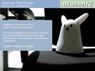 Atlassian User Group
Business Uses of Social Tools




 Headshift is Europe's leading
 social business consultancy.

 We help organisations use smarter, simpler,
 social technologies to improve business
 performance, communication and employee
 engagement.

 London | Sydney | Austin
 