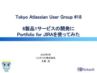 2016年6月
リックソフト株式会社
大貫 浩
Tokyo Atlassian User Group #18
6製品1サービスの開発に
Portfolio for JIRAを使ってみた
 