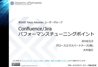 Copyright © 2018 Growth xPartners, Inc.
この 作品 は クリエイティブ・コモンズ 表示 - 非営利 - 継承 4.0 国際 ライセンスの下に提供されています。
Confluence/Jira
パフォーマンスチューニングポイント
2018/2/2
グロースエクスパートナーズ(株)
大中浩行
第26回 Tokyo Atlassian ユーザーグループ
 