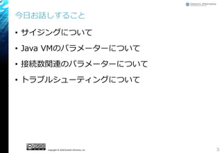 Copyright © 2018 Growth xPartners, Inc.
今日お話しすること
• サイジングについて
• Java VMのパラメーターについて
• 接続数関連のパラメーターについて
• トラブルシューティングについて
3
 