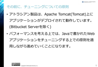 Copyright © 2018 Growth xPartners, Inc.
その前に、チューニングについての原則
• アトラシアン製品は、Apache Tomcat(Tomcat)上に
アプリケーションがデプロイされて動作しています。
(Bitbucket Serverを除く)
• パフォーマンスを考える上では、Javaで書かれたWeb
アプリケーションをチューニングする上での原則を適
用しながら進めていくことになります。
5
 