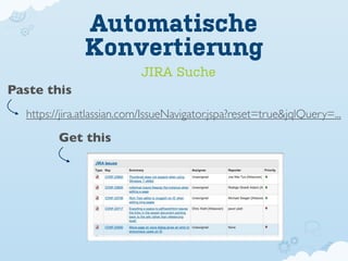 Automatische
               Konvertierung
                           JIRA Suche
Paste this
  https://jira.atlassian.com/IssueNavigator.jspa?reset=true&jqlQuery=...

         Get this
 