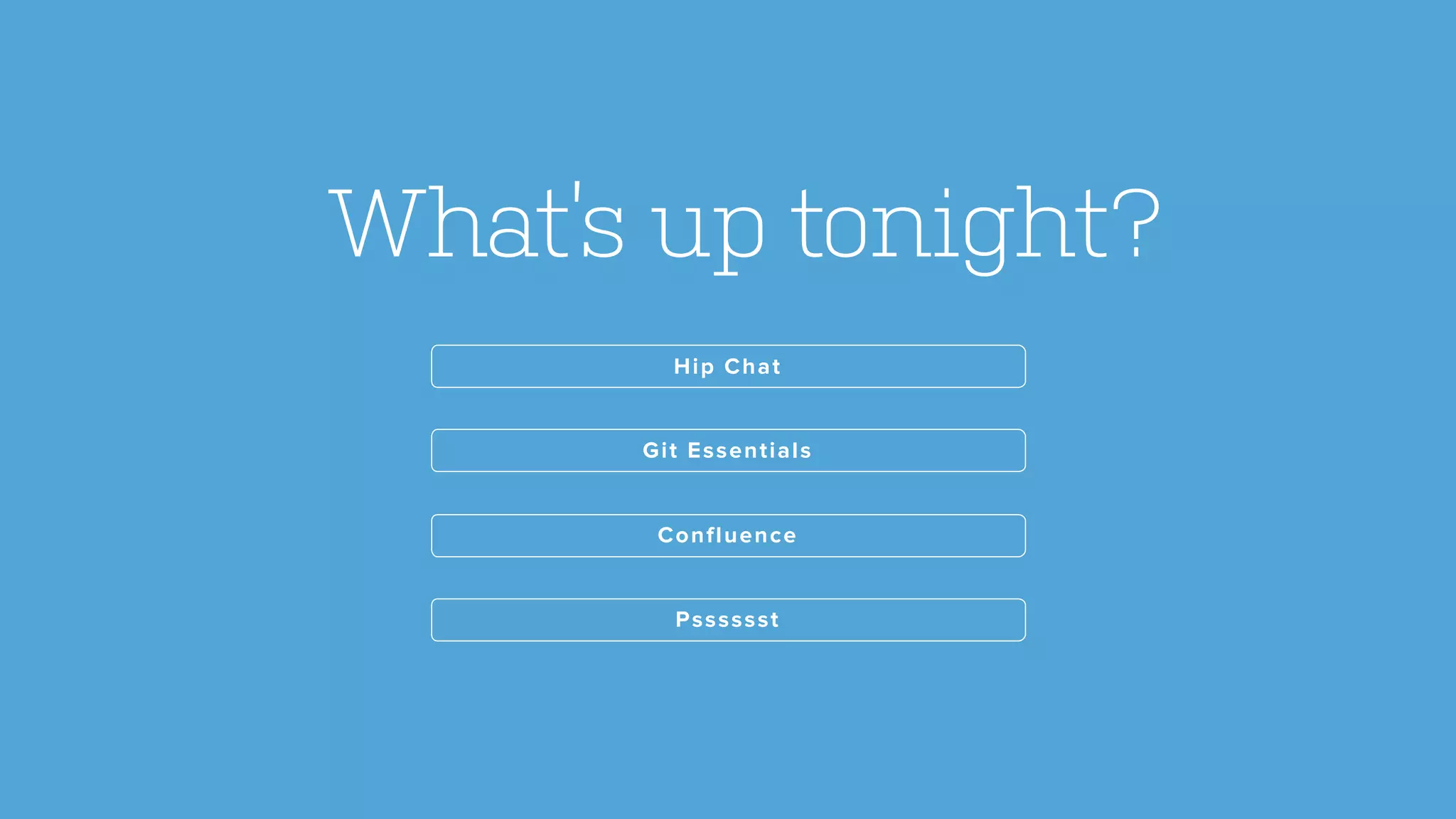 Confluence
Git Essentials
Hip Chat
What’s up tonight?
Psssssst