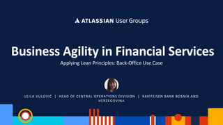 LEJLA VULOVIĆ | HEAD OF CENTRAL OPERATIONS DIVISION | RAIFFEISEN BANK BOSNIA AND
HERZEGOVINA
Business Agility in Financial Services
Applying Lean Principles: Back-Office Use Case
 