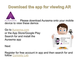 Please download Aurasma onto your mobile
device to view these demos
Go to Aurasma.com
or the App Store/Google Play
Search ...