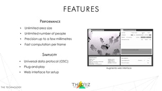 features
Performance
• Unlimited area size
• Unlimited number of people
• Precision up to a few millimetres
• Fast computation per frame
Simplicity
• Universal data protocol (OSC)
• Plug-and-play
• Web interface for setup
the technology
Augmenta web interface
 