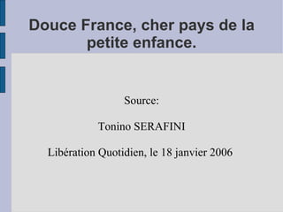 Douce France, cher pays de la
       petite enfance.


                  Source:

            Tonino SERAFINI

  Libération Quotidien, le 18 janvier 2006
 