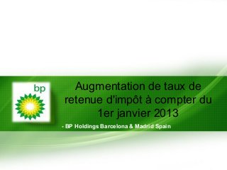 Augmentation de taux de
 retenue d'impôt à compter du
       1er janvier 2013
- BP Holdings Barcelona & Madrid Spain
 