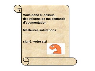 Voilà donc ci-dessus,  des raisons de ma demande d'augmentation. Meilleures salutations signé: votre zizi 