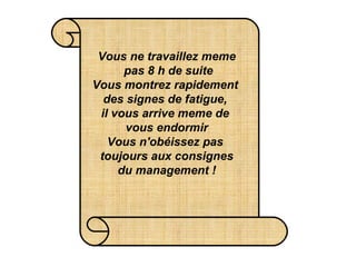 Vous ne travaillez meme  pas 8 h de suite Vous montrez rapidement  des signes de fatigue,  il vous arrive meme de  vous endormir Vous n'obéissez pas  toujours aux consignes du management ! 