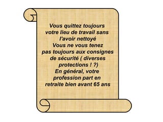 Vous quittez toujours  votre lieu de travail sans  l'avoir nettoyé Vous ne vous tenez  pas toujours aux consignes  de sécurité ( diverses  protections ! ?) En général, votre  profession part en  retraite bien avant 65 ans 