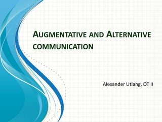AUGMENTATIVE AND ALTERNATIVE
COMMUNICATION

Alexander Utlang, OT II

 