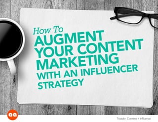 How To 
AUGMENT 
YOUR CONTENT 
MARKETING 
WITH AN INFLUENCER 
S TR ATEGY 
Traackr: Content + Influence 
 
